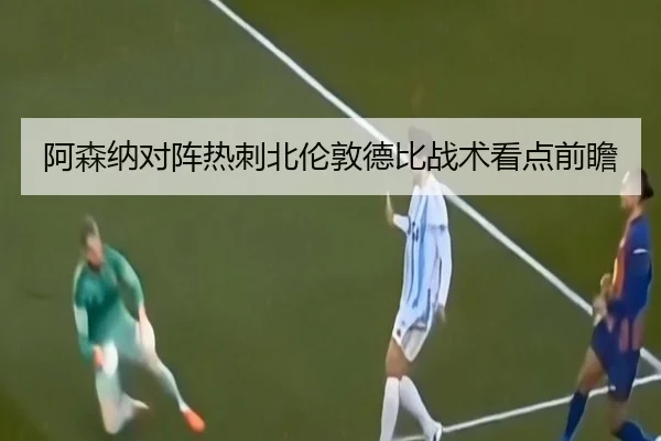 阿森纳对阵热刺北伦敦德比战术看点前瞻