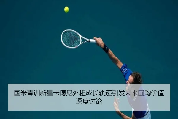 国米青训新星卡博尼外租成长轨迹引发未来回购价值深度讨论
