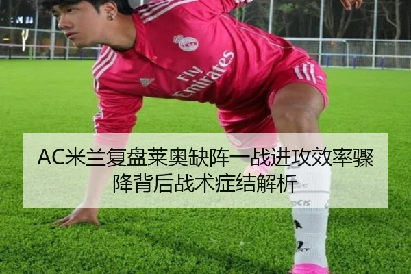 AC米兰复盘莱奥缺阵一战进攻效率骤降背后战术症结解析