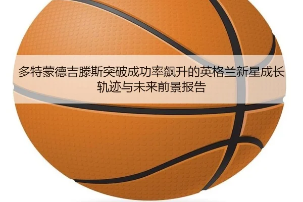 多特蒙德吉滕斯突破成功率飙升的英格兰新星成长轨迹与未来前景报告