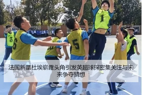 法国新星杜埃崭露头角引发英超球探密集关注与未来争夺猜想