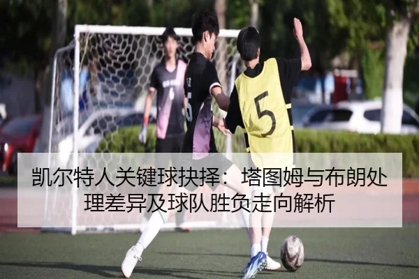 凯尔特人关键球抉择：塔图姆与布朗处理差异及球队胜负走向解析