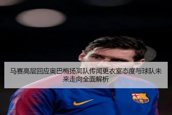 马赛高层回应奥巴梅扬离队传闻更衣室态度与球队未来走向全面解析