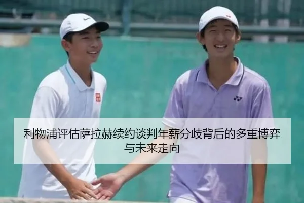 利物浦评估萨拉赫续约谈判年薪分歧背后的多重博弈与未来走向