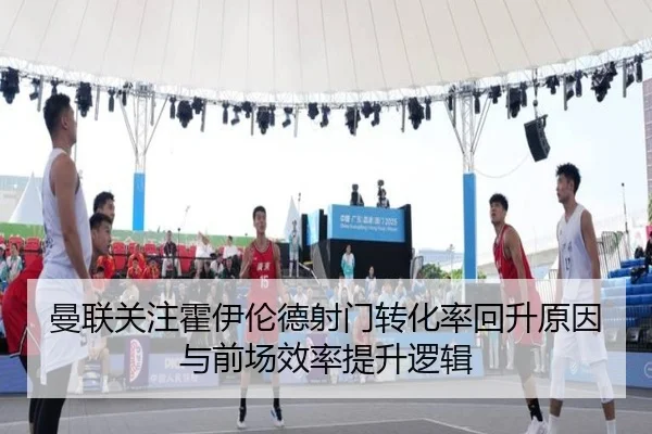 曼联关注霍伊伦德射门转化率回升原因与前场效率提升逻辑