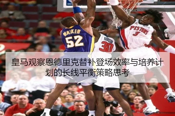 皇马观察恩德里克替补登场效率与培养计划的长线平衡策略思考