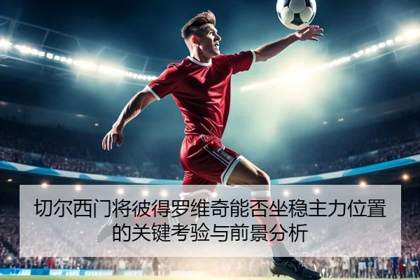 切尔西门将彼得罗维奇能否坐稳主力位置的关键考验与前景分析