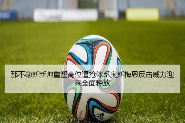 那不勒斯新帅重塑高位逼抢体系奥斯梅恩反击威力迎来全面释放