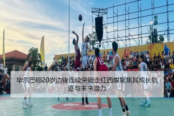 毕尔巴鄂20岁边锋连续突破走红西媒聚焦其成长轨迹与未来潜力